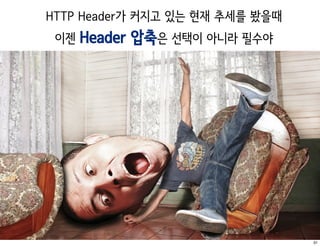 HTTP Header가 커지고 있는 현재 추세를 봤을때
 이젠 Header   압축은 선택이 아니라 필수야




                                 31
 