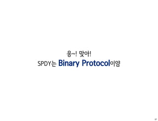 응~! 맞아!
SPDY는   Binary Protocol이얌




                            37
 