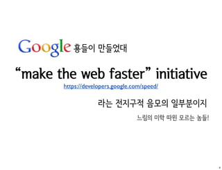 횽들이 만들었대


“make the web faster” initiative
        https://developers.google.com/speed/

                     라는 전지구적 음모의 일부분이지
                                   느림의 미학 따윈 모르는 놈들!




                                                       4
 