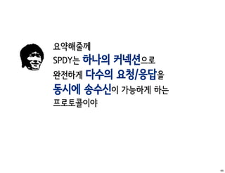 요약해줄께
SPDY는 하나의
        커넥션으로
완전하게 다수의 요청/응답을
동시에 송수신이 가능하게 하는
프로토콜이야




                   44
 