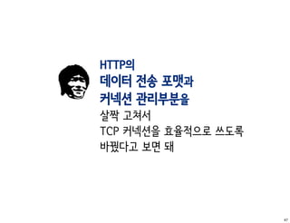 HTTP의
데이터 전송 포맷과
커넥션 관리부분을
살짝 고쳐서
TCP 커넥션을 효율적으로 쓰도록
바꿨다고 보면 돼




                     47
 