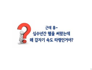 근데 횽~
 십수년간 웹을 써왔는데
왜 갑자기 속도 타령인거야?




                  5
 