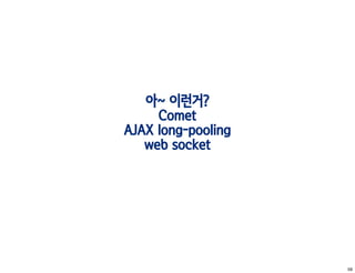아~ 이런거?
     Comet
AJAX long-pooling
   web socket




                    59
 