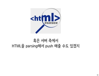 혹은 서버 측에서
HTML을 parsing해서 push 해줄 수도 있겠지




                                 69
 