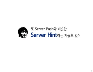 또 Server Push와 비슷한
Server Hint라는 기능도 있어




                       71
 