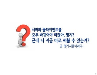 서버와 클라이언트를
모두 바뀌어야 하잖아. 맞지?
근데 나 지금 바로 써볼 수 있는겨?
          곧 평가시즌이라구!




                       74
 