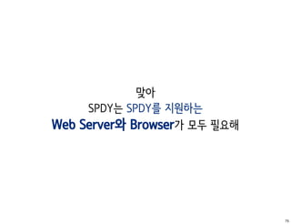 맞아
     SPDY는 SPDY를 지원하는
Web Server와 Browser가 모두 필요해




                              75
 