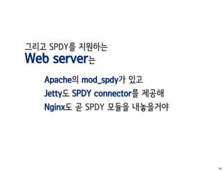 그리고 SPDY를 지원하는
Web server는
   Apache의 mod_spdy가 있고
   Jetty도 SPDY connector를 제공해
   Nginx도 곧 SPDY 모듈을 내놓을거야




                                78
 