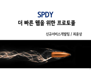 SPDY
더 빠른 웹을 위한 프로토콜
       신규서비스개발팀 / 최윤상




                        1
 