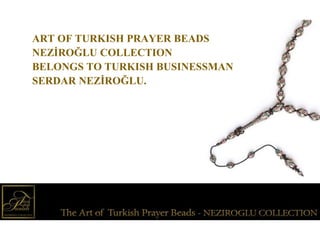 ART OF TURKISH PRAYER BEADS
NEZİROĞLU COLLECTION
BELONGS TO TURKISH BUSINESSMAN
SERDAR NEZİROĞLU.
 