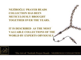 NEZİROĞLU PRAYER BEADS
COLLECTION HAS BEEN
METICULOUSLY BROUGHT
TOGETHER OVER THE YEARS.
IT IS DESCRIBED AS THE MOST
VALUA...