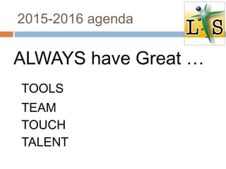 2015-2016 agenda
ALWAYS have Great …
TOOLS
TEAM
TOUCH
TALENT
 