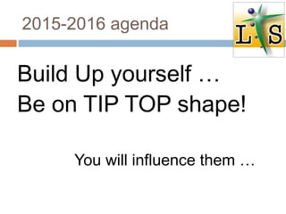 2015-2016 agenda
Build Up yourself …
Be on TIP TOP shape!
You will influence them …
 