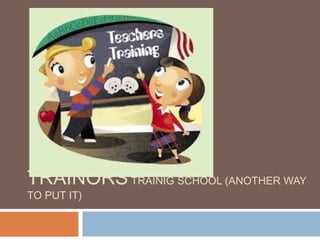 TRAINORSTRAINIG SCHOOL (ANOTHER WAY
TO PUT IT)
 