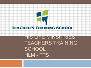 HIS LIFE MINSITRIES
TEACHERS TRAINING
SCHOOL
HLM - TTS
 