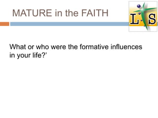 MATURE in the FAITH
What or who were the formative influences
in your life?’
 