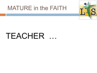 MATURE in the FAITH
TEACHER …
 