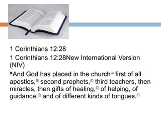 1 Corinthians 12:28
1 Corinthians 12:28New International Version
(NIV)
28 
And God has placed in the church(A)
 first of all
apostles,(B)
 second prophets,(C)
 third teachers, then
miracles, then gifts of healing,(D)
 of helping, of
guidance,(E)
 and of different kinds of tongues.(F)
 