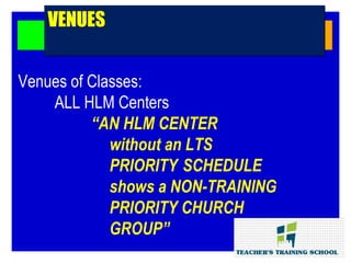 Venues of Classes:
ALL HLM Centers
“AN HLM CENTER
without an LTS
PRIORITY SCHEDULE
shows a NON-TRAINING
PRIORITY CHURCH
GROUP”
VENUESVENUES
 