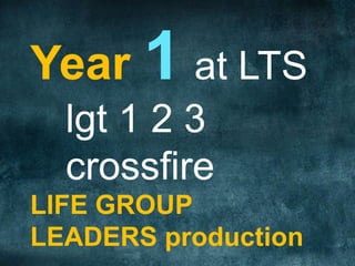 Year 1 at LTS
lgt 1 2 3
crossfire
LIFE GROUP
LEADERS production
 