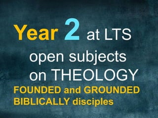 Year 2 at LTS
open subjects
on THEOLOGY
FOUNDED and GROUNDED
BIBLICALLY disciples
 