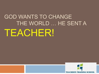 GOD WANTS TO CHANGE
THE WORLD … HE SENT A
TEACHER!
 