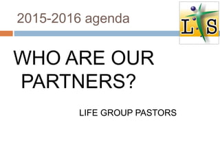 2015-2016 agenda
WHO ARE OUR
PARTNERS?
LIFE GROUP PASTORS
 
