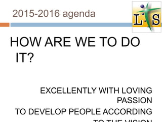 2015-2016 agenda
HOW ARE WE TO DO
IT?
EXCELLENTLY WITH LOVING
PASSION
TO DEVELOP PEOPLE ACCORDING
 