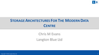 STORAGE ARCHITECTURES FOR THE MODERN DATA
CENTRE
Chris	
  M	
  Evans
Langton	
  Blue	
  Ltd
Copyright	
  ©	
  2016	
  Langton	
  Blue	
  Ltd 1
 