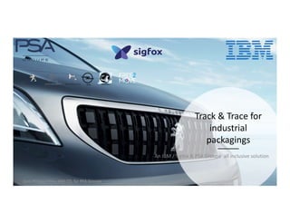 Track & Trace for
industrial
packagings
An IBM / Sigfox & PSA Groupe all inclusive solution
Jean-Philippe Eloy, IBM CTL for PSA Groupe
OPEL VAUXHALL
 