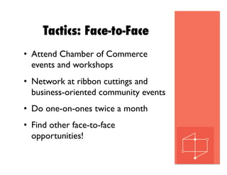 Tactics: Face-to-Face
•  Attend Chamber of Commerce
events and workshops
•  Network at ribbon cuttings and
business-oriented community events
•  Do one-on-ones twice a month
•  Find other face-to-face
opportunities!
 