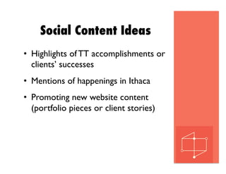 Social Content Ideas
•  Highlights of TT accomplishments or
clients’ successes
•  Mentions of happenings in Ithaca
•  Promoting new website content
(portfolio pieces or client stories)
 