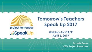 Tomorrow’s Teachers
Speak Up 2017
Webinar for CAEP
April 6, 2017
Dr.	Julie	Evans
CEO,	Project	Tomorrow
 