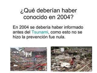 ¿Qué deberían haber conocido en 2004? En 2004 se debería haber informado antes del  Tsunami , como esto no se hizo la prevención fue nula. 