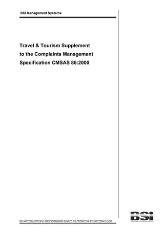 BSI Management Systems




Travel & Tourism Supplement
to the Complaints Management
Specification CMSAS 86:2000




NO COPYING WITHOUT BSI PERMISSION EXCEPT AS PERMITTED BY COPYRIGHT LAW
 