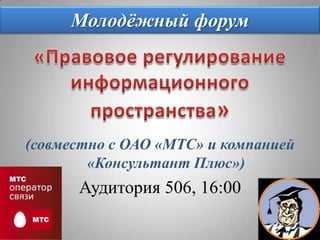 Молодёжный форум«Правовое регулирование информационного пространства»(совместно с ОАО «МТС» и компанией «КонсультантПлюс»)Аудитория 506, 16:00