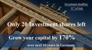 Only 20 Investment shares left
Investment deadline:
31st of July
Grow your capital by 170%
over next 10 years in Germany
 