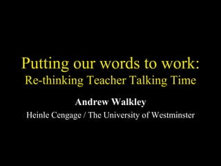Putting our words to work:
Re-thinking Teacher Talking Time
Andrew Walkley
Heinle Cengage / The University of Westminster
 