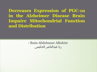Done by: Rana Abdulnaser Alhakim
‫الحكيمي‬ ‫عبدالناصر‬ ‫رنا‬
Decreases Expression of PGC-1α
in the Alzheimer Disease Brain
Impaire Mitochondrial Function
and Distribution
 