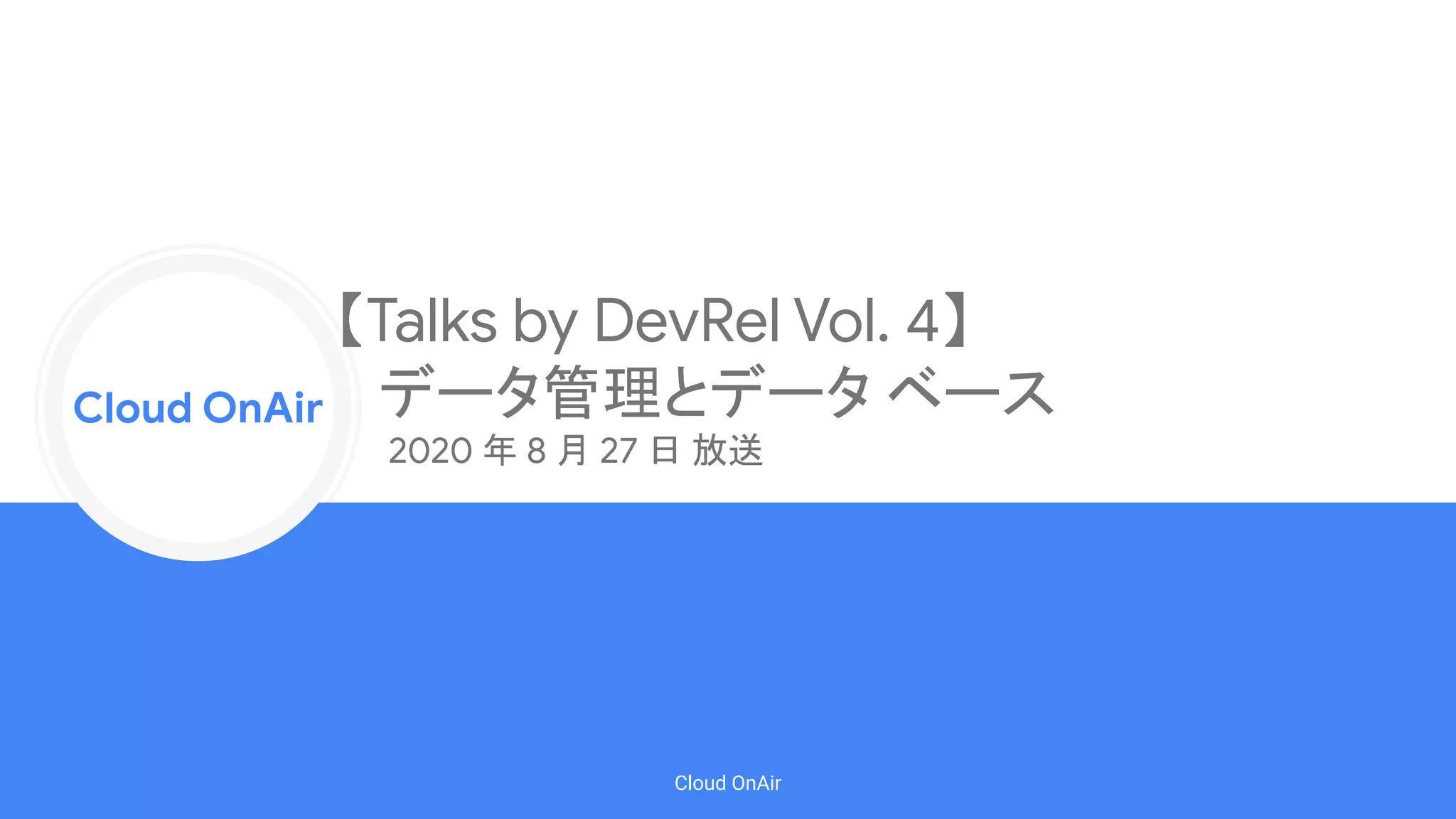 Cloud Onr
Cloud OnAir
Cloud OnAir
2020 年 8 月 27 日 放送
【Talks by DevRel Vol. 4】
データ管理とデータ ベース
 