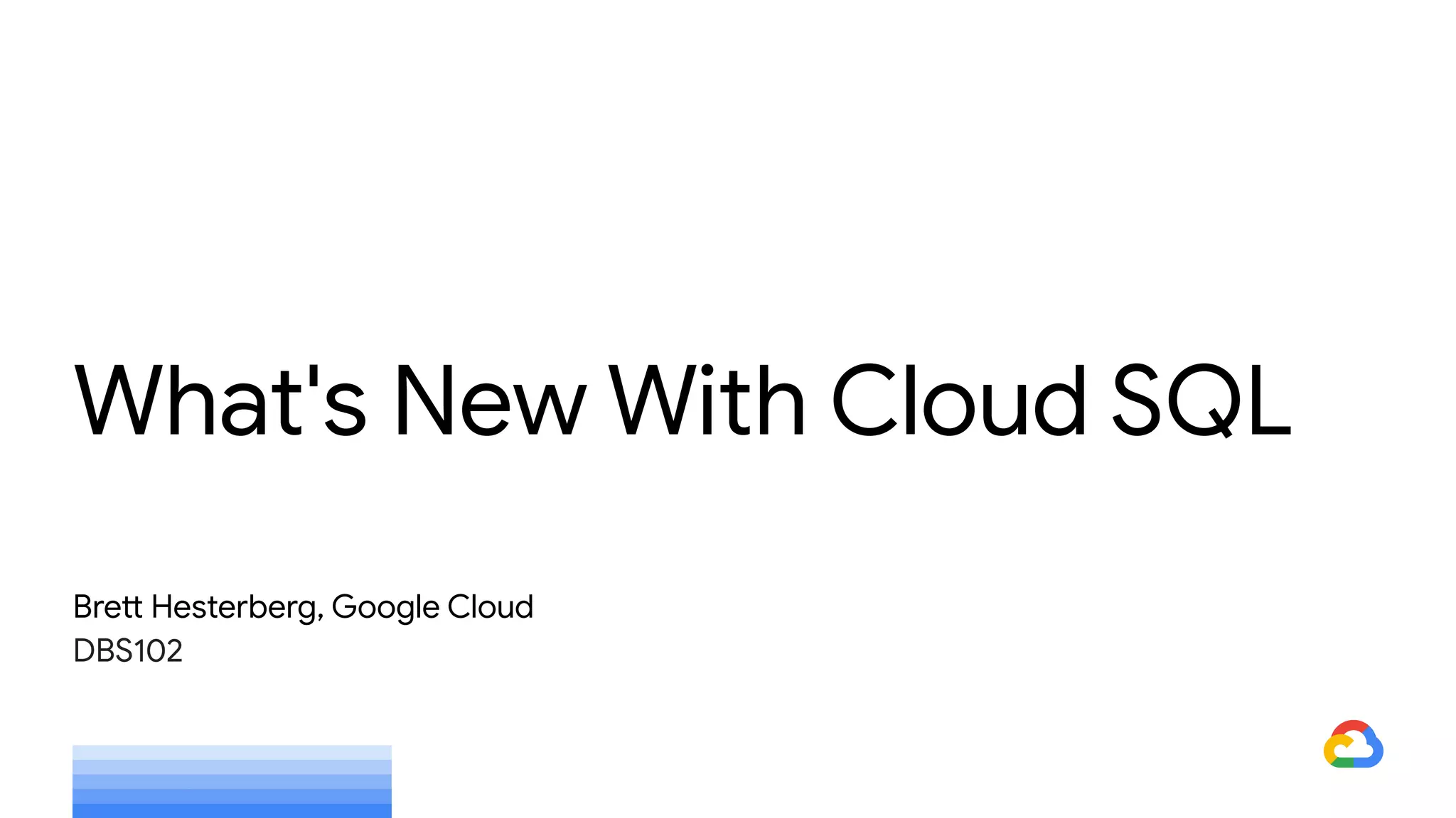 What's New With Cloud SQL
Brett Hesterberg, Google Cloud
DBS102
 