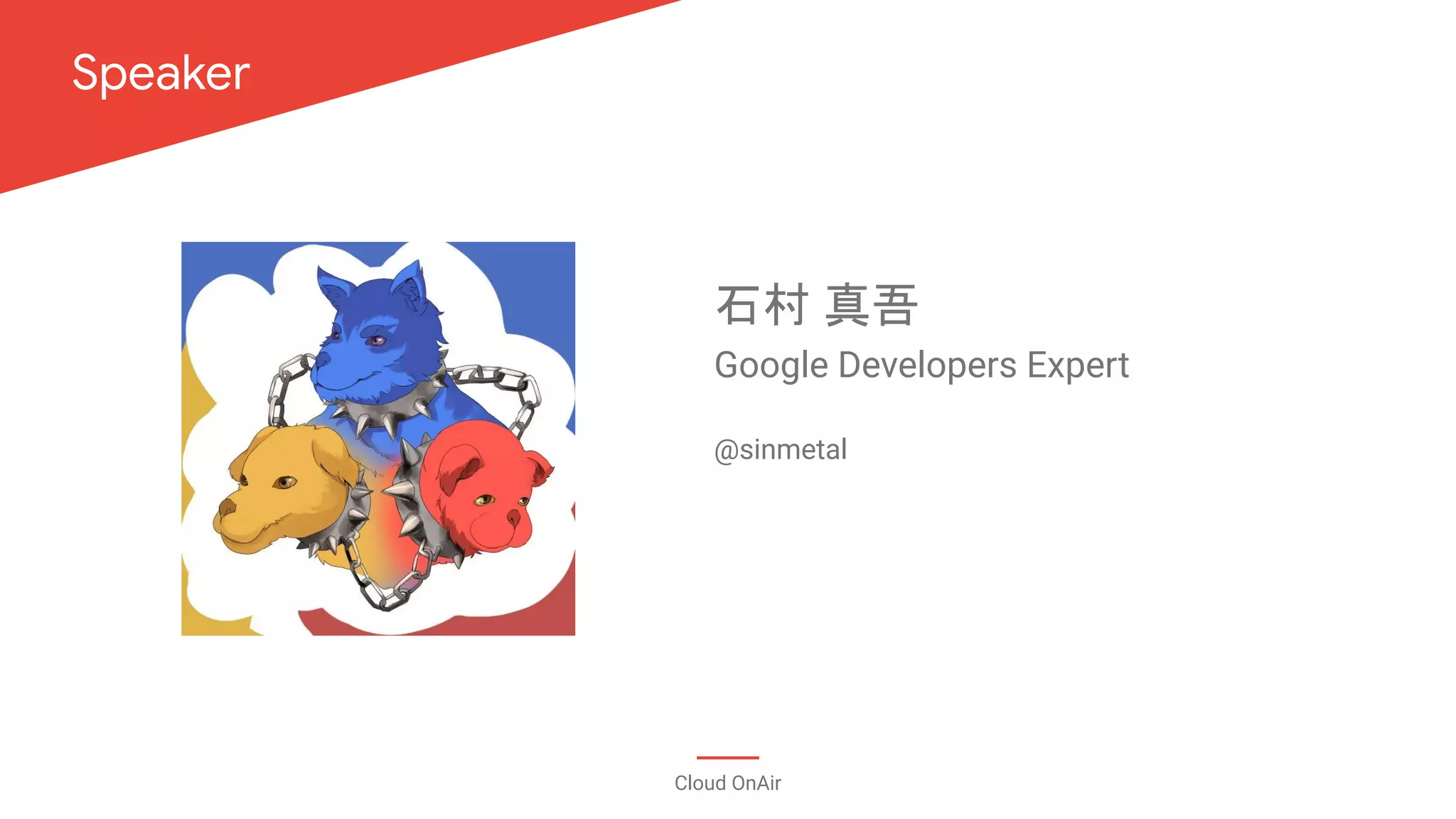 写真を配置後
角丸六角形くり抜きの図形を
被せてください
https://goo.gl/NcsiAz
Speaker
Cloud OnAir
石村 真吾
@sinmetal
Google Developers Expert
 