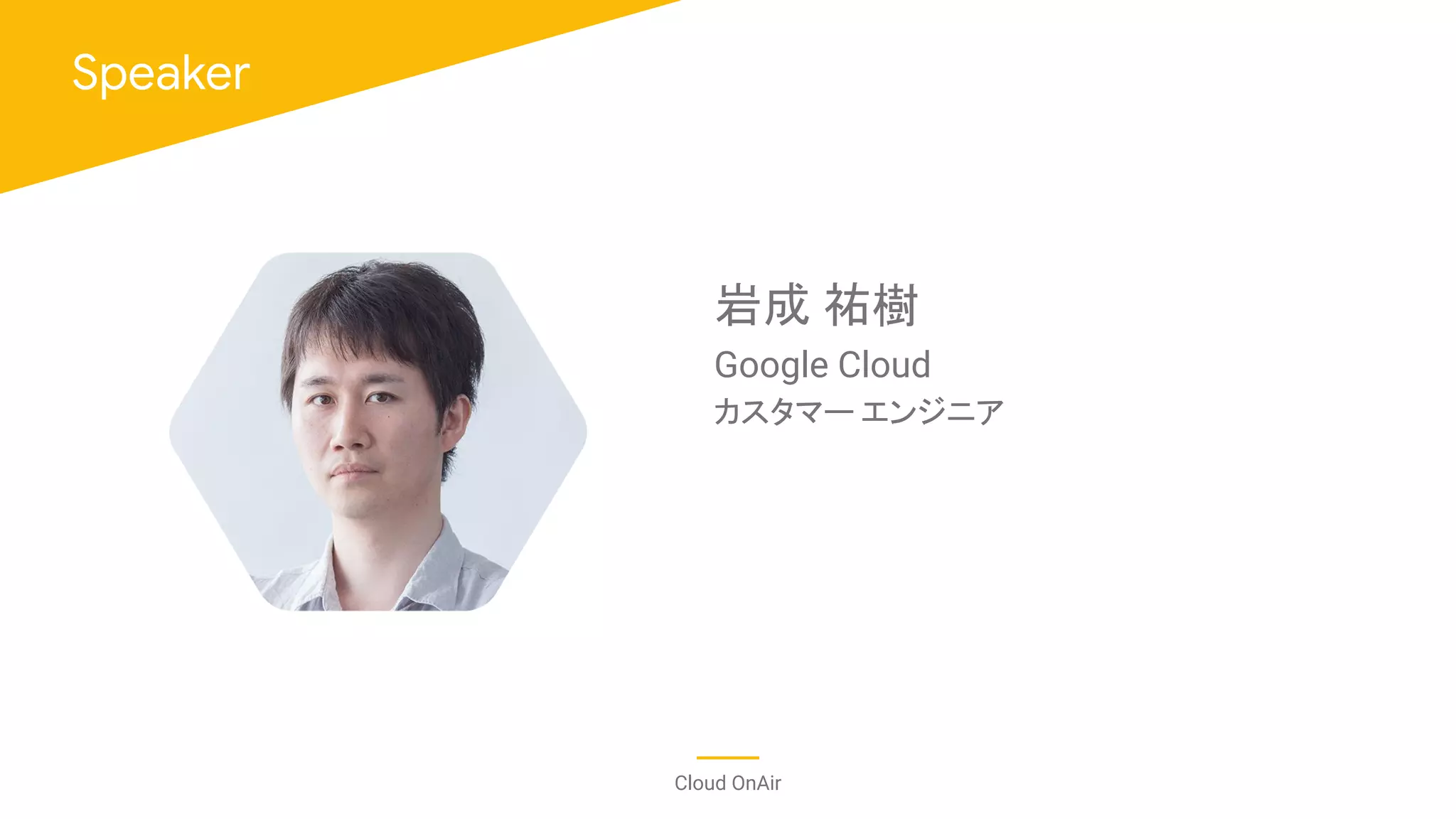 写真を配置後
角丸六角形くり抜きの図形を
被せてください
https://goo.gl/NcsiAz
Speaker
Cloud OnAir
Google Cloud
カスタマー エンジニア
岩成 祐樹
 