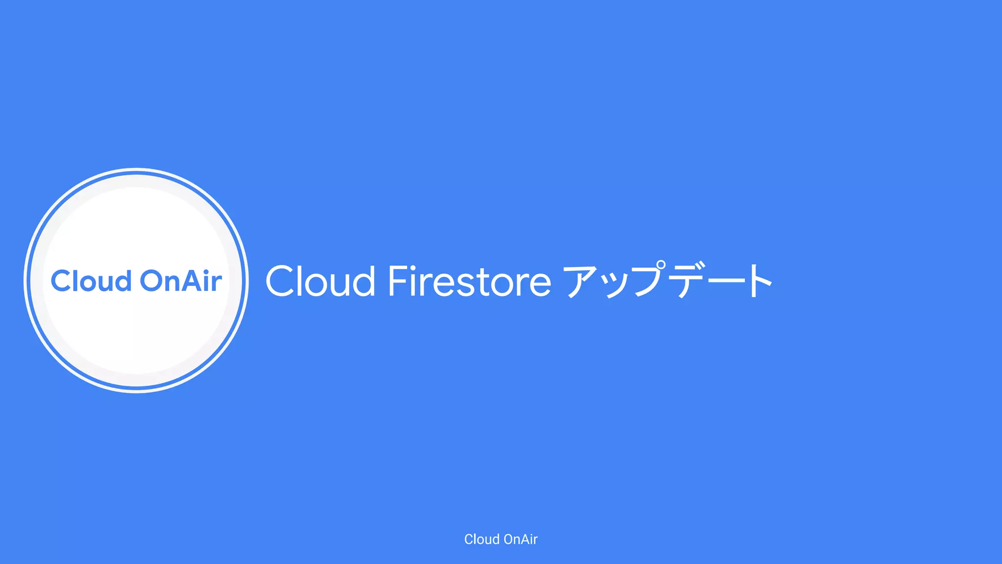 Cloud OnAir
Cloud OnAir
Cloud Firestore アップデート
 