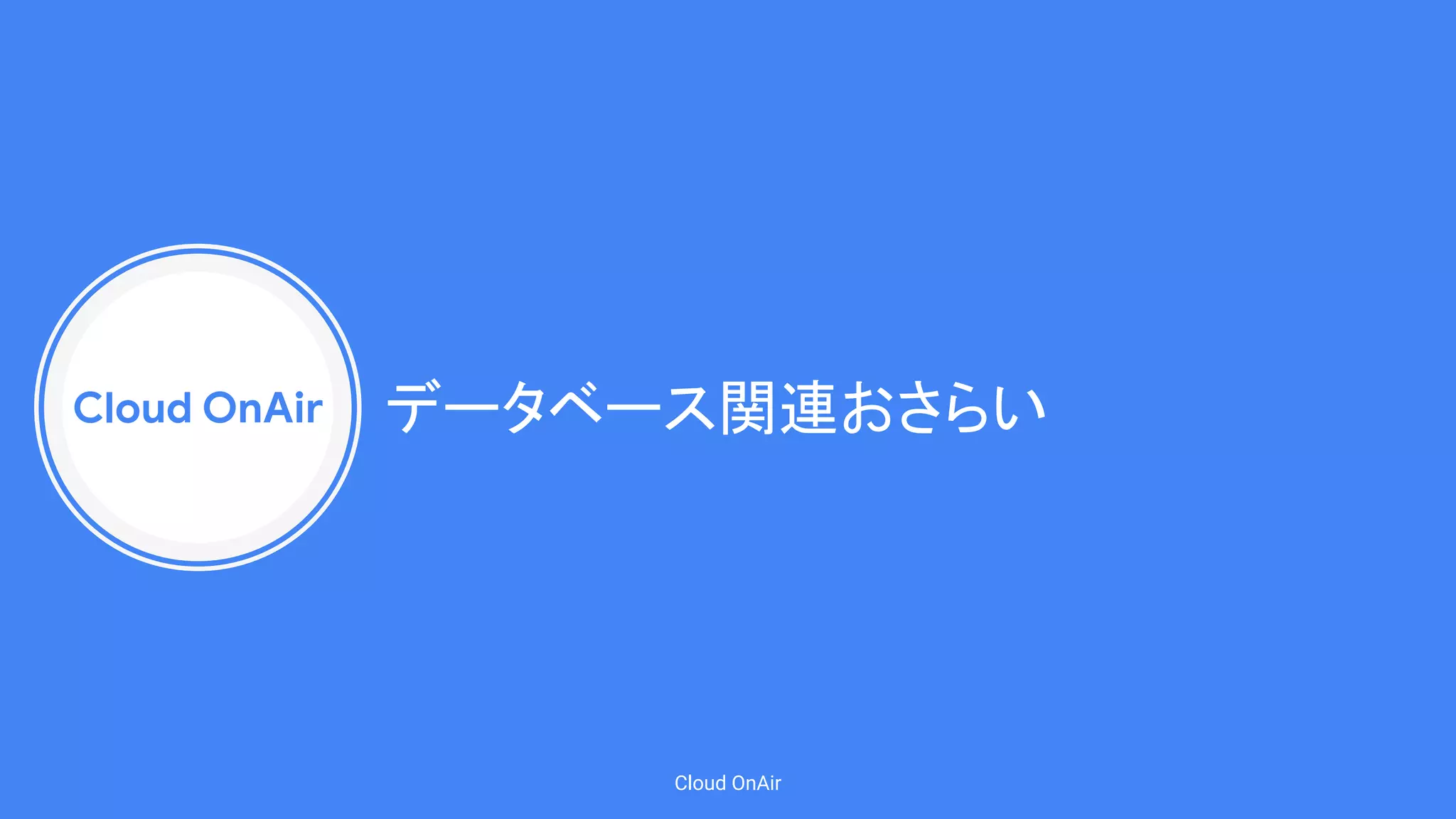 Cloud OnAir
Cloud OnAir
データベース関連おさらい
 