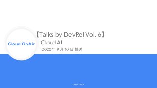 Cloud Onr
Cloud OnAir
Cloud OnAir
【Talks by DevRel Vol. 6】
Cloud AI
2020 年 9 月 10 日 放送
 
