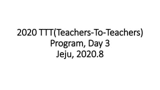 2020 TTT(Teachers-To-Teachers)
Program, Day 3
Jeju, 2020.8
 