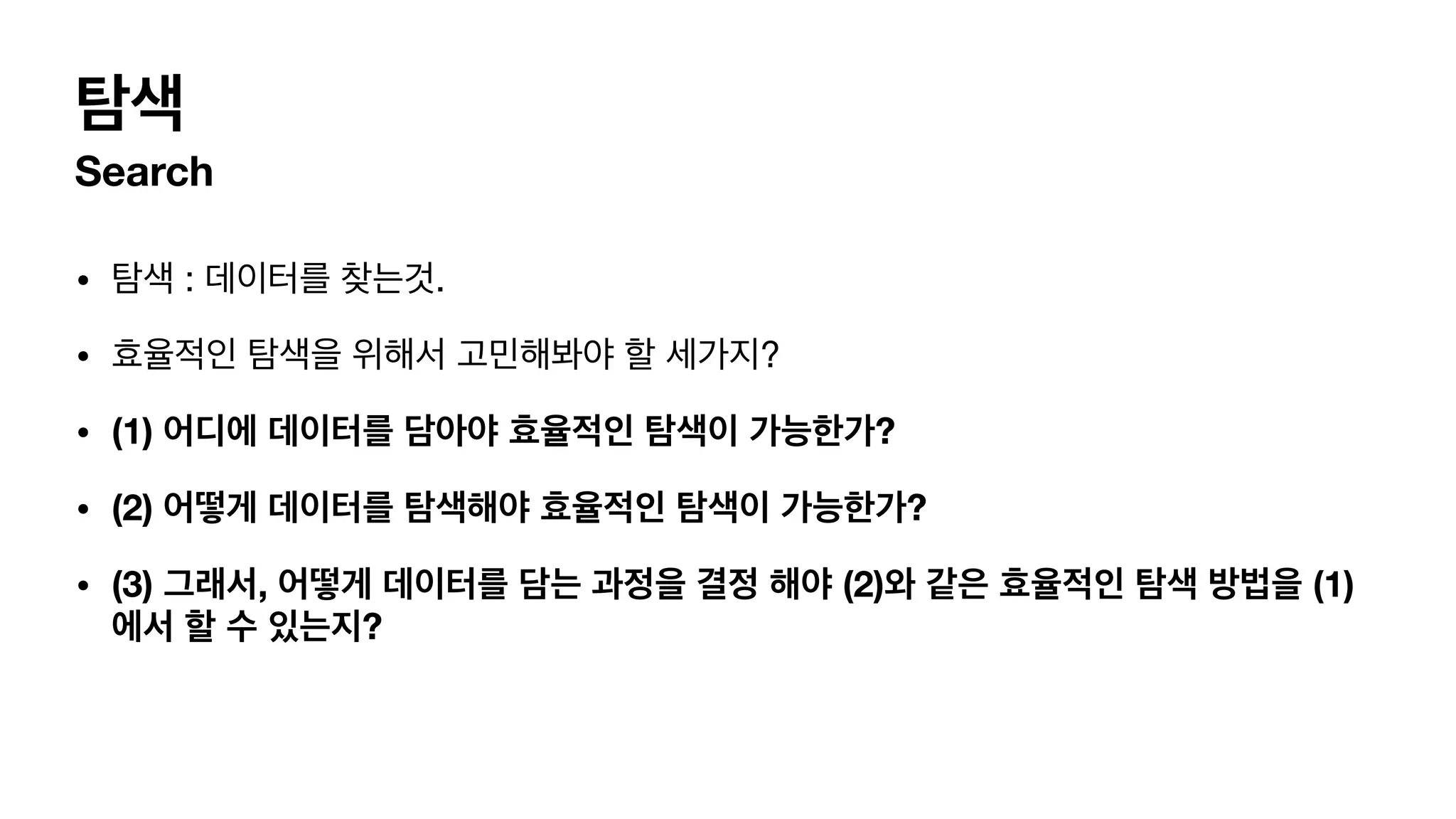 탐색 Search • 탐색 : 데이터를 찾는것. • 효율적인 탐색을 위해서 고민해봐야 할 세가지? • (1) 어디에 데이터를 담아야 효율적인 탐색이 가능한가? • (2) 어떻게 데이터를 탐색해야 효율적인 탐색이 가능한가? • (3) 그래서, 어떻게 데이터를 담는 과정을 결정 해야 (2)와 같은 효율적인 탐색 방법을 (1) 에서 할 수 있는지? 