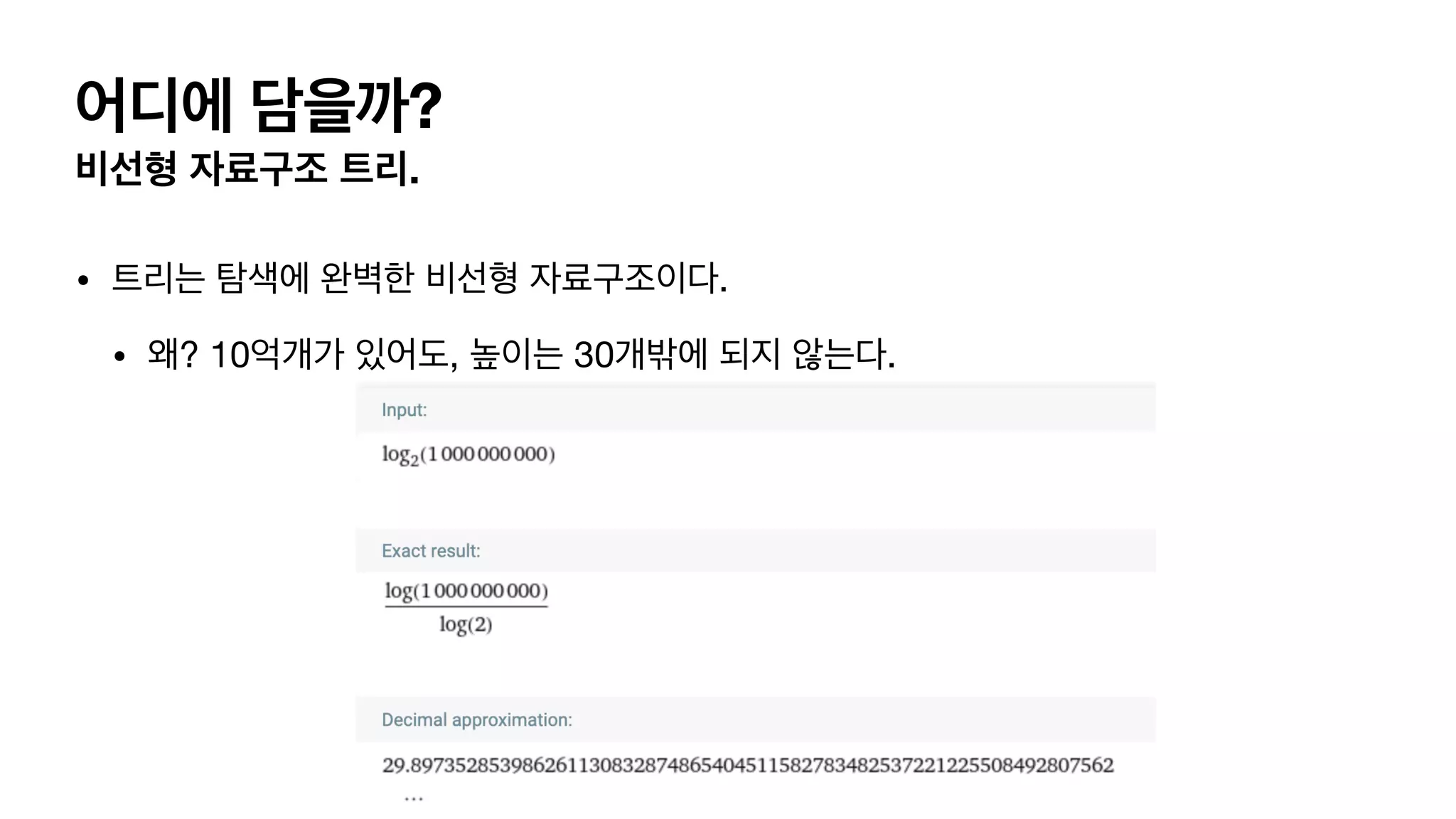 어디에 담을까? 비선형 자료구조 트리. • 트리는 탐색에 완벽한 비선형 자료구조이다. • 왜? 10억개가 있어도, 높이는 30개밖에 되지 않는다. 