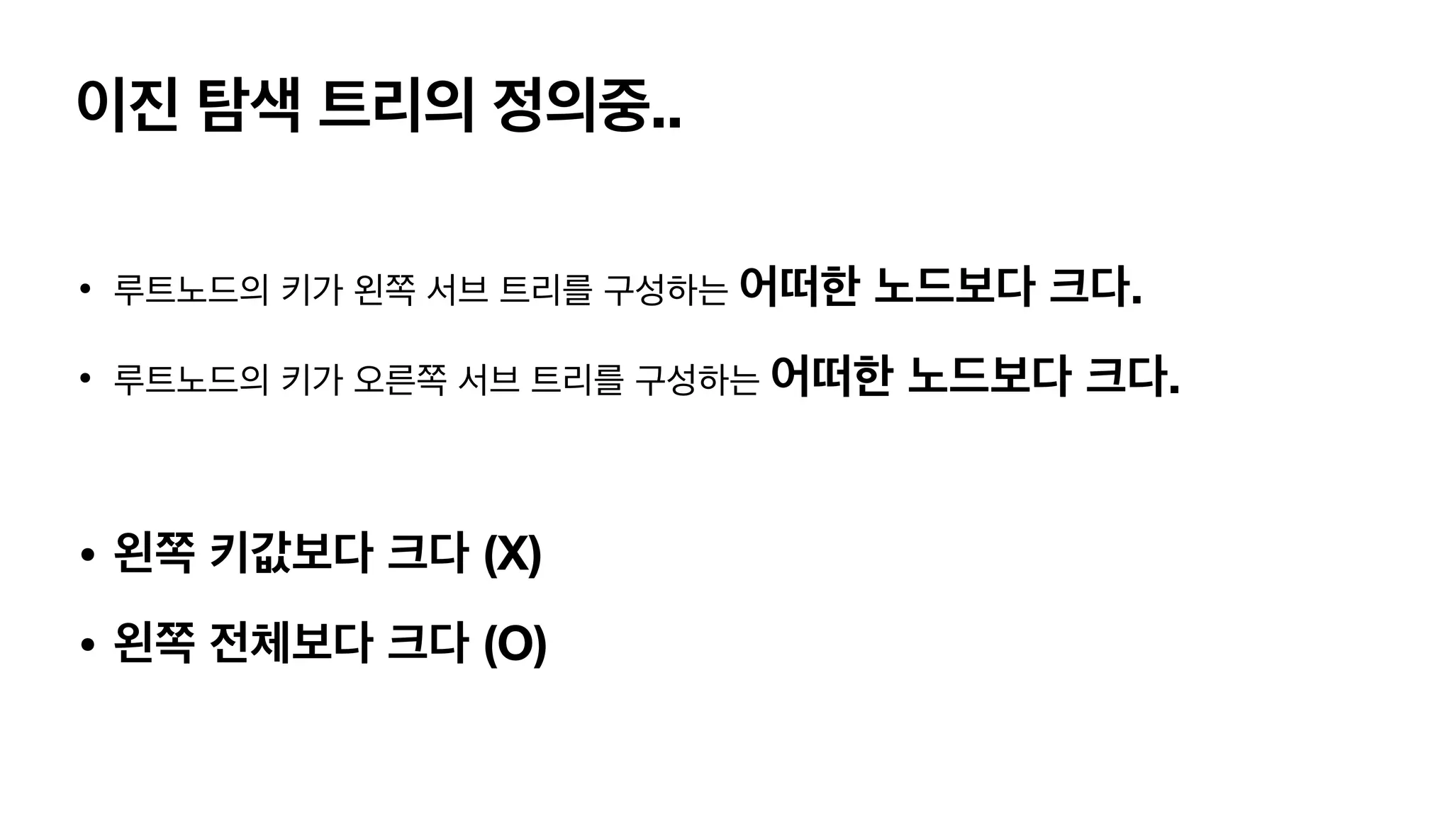 이진 탐색 트리의 정의중.. • 루트노드의 키가 왼쪽 서브 트리를 구성하는 어떠한 노드보다 크다. • 루트노드의 키가 오른쪽 서브 트리를 구성하는 어떠한 노드보다 크다. • 왼쪽 키값보다 크다 (X) • 왼쪽 전체보다 크다 (O) 